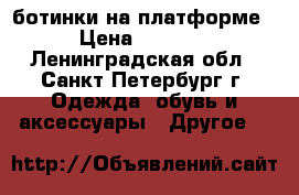 ботинки на платформе › Цена ­ 4 000 - Ленинградская обл., Санкт-Петербург г. Одежда, обувь и аксессуары » Другое   